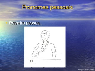 Pronomes pessoais
• Primeira pessoa.

Imagens: Felipe 2004

 