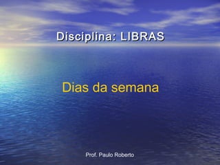 Disciplina: LIBRAS

Dias da semana

Prof. Paulo Roberto

 