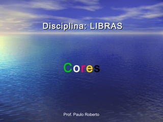 Disciplina: LIBRAS

Cores

Prof. Paulo Roberto

 