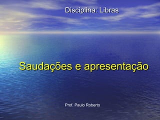 Disciplina: Libras

Saudações e apresentação

Prof. Paulo Roberto

 