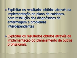  Explicitar os resultados obtidos através da
implementação do plano de cuidados,
para resolução dos diagnósticos de
enfermagem e problemas
interdependentes
 Explicitar os resultados obtidos através da
implementação do planejamento de outros
profissionais.
 