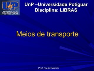 UnP –Universidade Potiguar
Disciplina: LIBRAS

Meios de transporte

Prof. Paulo Roberto

 