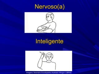 Nervoso(a)

Inteligente

Imagens: Dicionário Enciclopédico ilustrado trílingue -LIBRAS

 