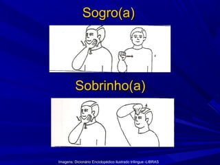 Sogro(a)

Sobrinho(a)

Imagens: Dicionário Enciclopédico ilustrado trílingue -LIBRAS

 