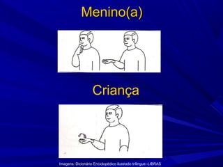 Menino(a)

Criança

Imagens: Dicionário Enciclopédico ilustrado trílingue -LIBRAS

 