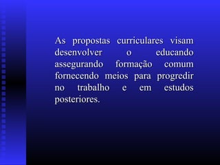 As propostas curriculares visamAs propostas curriculares visam
desenvolver o educandodesenvolver o educando
assegurando formação comumassegurando formação comum
fornecendo meios para progredirfornecendo meios para progredir
no trabalho e em estudosno trabalho e em estudos
posteriores.posteriores.
 