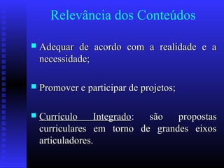 Relevância dos Conteúdos
 Adequar de acordo com a realidade e aAdequar de acordo com a realidade e a
necessidade;necessidade;
 Promover e participar de projetos;Promover e participar de projetos;
 Currículo IntegradoCurrículo Integrado: são propostas: são propostas
curriculares em torno de grandes eixoscurriculares em torno de grandes eixos
articuladores.articuladores.
 