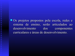  Os projetos propostos pela escola, redes eOs projetos propostos pela escola, redes e
sistema de ensino, serão articulados aosistema de ensino, serão articulados ao
desenvolvimento dos componentesdesenvolvimento dos componentes
curriculares e áreas de desenvolvimento.curriculares e áreas de desenvolvimento.
 
