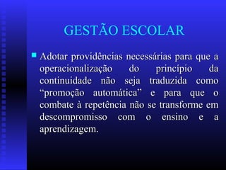 GESTÃO ESCOLAR
 Adotar providências necessárias para que aAdotar providências necessárias para que a
operacionalização do princípio daoperacionalização do princípio da
continuidade não seja traduzida comocontinuidade não seja traduzida como
“promoção automática” e para que o“promoção automática” e para que o
combate à repetência não se transforme emcombate à repetência não se transforme em
descompromisso com o ensino e adescompromisso com o ensino e a
aprendizagem.aprendizagem.
 