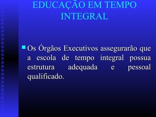EDUCAÇÃO EM TEMPO
INTEGRAL
 Os Órgãos Executivos assegurarão queOs Órgãos Executivos assegurarão que
a escola de tempo integral possuaa escola de tempo integral possua
estrutura adequada e pessoalestrutura adequada e pessoal
qualificado.qualificado.
 