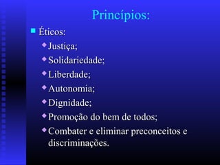 Princípios:
 Éticos:Éticos:
 Justiça;Justiça;
 Solidariedade;Solidariedade;
 Liberdade;Liberdade;
 Autonomia;Autonomia;
 Dignidade;Dignidade;
 Promoção do bem de todos;Promoção do bem de todos;
 Combater e eliminar preconceitos eCombater e eliminar preconceitos e
discriminações.discriminações.
 