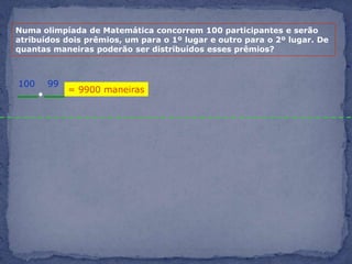 Numa olimpíada de Matemática concorrem 100 participantes e serão atribuídos dois prêmios, um para o 1º lugar e outro para o 2º lugar. De quantas maneiras poderão ser distribuídos esses prêmios?99100= 9900 maneiras