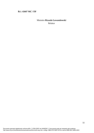 RCL 43007 MC / DF
Ministro Ricardo Lewandowski
Relator
11
Documento assinado digitalmente conforme MP n° 2.200-2/2001 de 24/08/2001. O documento pode ser acessado pelo endereço
http://www.stf.jus.br/portal/autenticacao/autenticarDocumento.asp sob o código 18B8-2797-D6D7-87C4 e senha 468E-6501-8A62-42EC
 