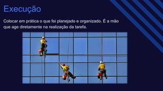 Execução​
Colocar em prática o que foi planejado e organizado. É a mão
que age diretamente na realização da tarefa.​
 