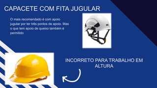 O mais recomendado é com apoio
jugular por ter três pontos de apoio. Mas
o que tem apoio de queixo também é
permitido​
CAPACETE COM FITA JUGULAR ​
INCORRETO PARA TRABALHO EM
ALTURA​
 