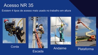 Existem 4 tipos de acesso mais usado no trabalho em altura​
Acesso NR 35 ​
Escada
Corda
Andaime Plataforma
 