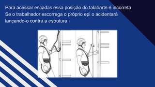Para acessar escadas essa posição do talabarte é incorreta​
Se o trabalhador escorrega o próprio epi o acidentará
lançando-o contra a estrutura
 