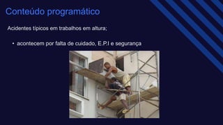 Acidentes típicos em trabalhos em altura;​
• acontecem por falta de cuidado, E.P.I e segurança​
Conteúdo programático
 