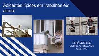 Acidentes típicos em trabalhos em
altura;
SERÁ QUE ELE
CORRE O RISCO DE
CAIR ???​
 