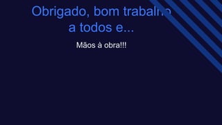 Obrigado, bom trabalho
a todos e...​
Mãos à obra!!!​
 