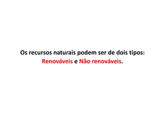 Os recursos naturais podem ser de dois tipos: Renováveis e Não renováveis.
