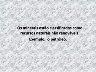 Os minerais estão classificados como recursos naturais não renováveis. Exemplo,  o petróleo.