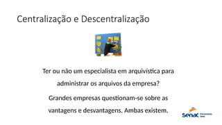 Centralização e Descentralização
Ter ou não um especialista em arquivística para
administrar os arquivos da empresa?
Grandes empresas questionam-se sobre as
vantagens e desvantagens. Ambas existem.
 