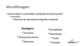 Microfilmagem
• Como reduzir e racionalizar a produção de documentos?
• Microfilme:
• Processo de reprodução fotográfica reduzida.
Vantagens:
Economia
Redução do volume
Segurança
Durabilidade
Reprodução
Custo
Consulta
 