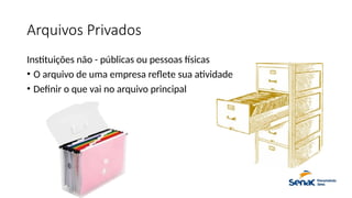 Arquivos Privados
Instituições não - públicas ou pessoas físicas
• O arquivo de uma empresa reflete sua atividade
• Definir o que vai no arquivo principal
 