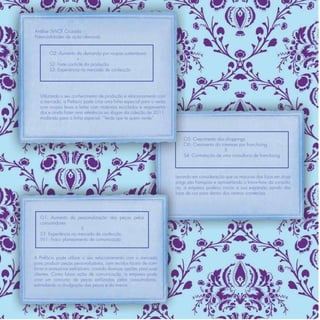 Análise SWOT Cruzada
Potencialidades de ação ofensivas


        O2: Aumento da demanda por roupas sustentáveis
                       x
        S2: Forte controle da produção
        S3: Experiência no mercado de confecção




   Utilizando o seu conhecimento de produção e relacionamento com
   o mercado, a Prefácio pode criar uma linha especial para o verão
   com roupas leves e feitas com materiais reciclados e reaproveita-
   dos e ainda fazer uma referência ao slogan da coleção de 2011,
   mudando para a linha especial: “Verde que te quero verde”



                                                                           O5: Crescimento dos shoppings
                                                                           O6: Cresimento do interesse por franchising
                                                                                               X
                                                                           S4: Contratação de uma consultoria de franchising



                                                                       Levando em consideração que as maiorias das lojas em shop-
                                                                       pings são franquias e aproveitando o know-how da consulto-
                                                                       ria, a empresa poderia iniciar a sua expansão saindo das
                                                                       lojas de rua para dentro dos centros comerciais.




   O1: Aumento da personalização das peças pelos
   consumidores
                       X
   S3: Experiência no mercado de confecção
   W1: Fraco planejamento de comunicação



A Prefácio pode utilizar o seu relacionamento com o mercado
para produzir peças personalizáveis, com tecidos fáceis de com-
binar e acessórios estilizáveis, criando diversas opções para suas
clientes. Como futura ação de comunicação, a empresa pode
criar um concurso de peças estilizadas pelas consumidoras,
estimulando a divulgação das peças e da marca.
 