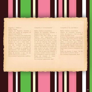 Programa 1: “Prefácio+”.                   Campanha 2: “O Encantamento”               Campanha 3: “Eu curto Prefácio”
Público: clientes.
Objetivo do Programa: Aumentar o           Público: clientes e consumidoras.          Público: Clientes e consumidoras
número de usuárias do programa de          Objetivo da campanha: Aumentar a           Objetivo da campanha: Aumentar o
relacionamento Prefácio+.                  frequência de visitas às lojas.            número de pessoas e nível de enga-
Dinâmica: O Prefácio+ será transformado    Dinâmica: Para atrair clientes às lojas    jamento nas redes sociais
em um sistema de pontos através do qual    Prefácio,    será    desenvolvida   uma    Dinâmica: Para aumentar a base de fãs
as clientes ﬁéis possam ser recompensa-    promoção na qual as clientes e consumi-    da página serão feitos anúncios através
das de acordo com as compras feitas,       doras da marca irão à loja com o obje-     do Facebook Ads. Para engajar o
levando em conta o ticket médio e          tivo de criar diferentes looks podendo     público, é necessário gerar conteúdo
frequência de compras. No primeiro         incrementá-los com plumas, chapéus e       relevante e para isso serão feitas parce-
caso elas receberão descontos de           outros adereços para tirarem uma foto      rias com grandes blogs de moda e com a
acordo com o valor e no segundo,           divertida. Elas deverão ser postadas nas   participação de estilistas reconhecidos
brindes. A mudança no programa de          redes sociais e as mais votadas gan-       dando apoio à marca e interagindo com
relacionamento será divulgada através      harão prêmios em dinheiro para gastar      os fãs
das redes sociais e comunicação no PDV.    na loja. Além de gerar mais cadastros, a   Tempo de duração: 3 meses - Do dia
Tempo de duração: 1 ano - Do dia           promoção também incentiva a prova e        06/05/2015 a 05/01/2016
05/01/2015 a 31/12/2015                    por conseqüência compra por impulso.       Eixo conceitual: Apaixonante, Atual
Eixo conceitual: Apaixonante e autêntica   Tempo de duração: 2 meses -
                                           05/03/2015 a 5/05/2015
                                           Eixo conceitual: apaixonante, atual




                                                                                                                                  133
 