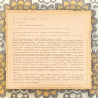 20. Plano Tático e Operacional do Plano de Comunicação

20.1. Campanha 1

20.1.1. Nome da campanha: Amor à primeira vista

20.1.2. Público alvo: formadores de opinião, imprensa especializada, clientes e consumidoras.

20.1.3. Objetivo da campanha: aumentar o awareness da marca, reforçando o posicionamento.

20.1.4. Tempo da Campanha: dois meses e meio, com início no dia 11 de fevereiro até o dia 30 de abril de 2013.

20.1.5. Comunicação integrada de marketing: Para dar início à campanha, serão
enviados e-mails com informando sobre a nova coleção de inverno, já reforçando o posicionamento e chamando as
principais clientes para o lançamento. O lançamento irá ocorrer em todas as lojas Prefácio, com buffet para as convida-
das. As vendedoras já irão aproveitar para mostrar o conhecimento adquirido nos treinamentos. Nas redes sociais, a
marca irá construir um Brand Persona (personalidade da marca nas redes) para se diferenciar do modo como outras
marcar interagem com os fãs. A estratégia de conteúdo será pautada em dicas relacionadas à moda, não só de roupas,
mas maquiagem, cabelo, etc, além de mostrar tendências da moda estrangeira, fazendo parceria com blogueiras. Além
disso, o dia a dia da fábrica também será mostrado. Releases serão enviados para a imprensa especializada através da
acessória de imprensa contratada de modo a gerar conhecimento da marca. Para clientes e prospects, será realizada uma
promoção, dando descontos para quem trouxer amigas para a compra de roupas da nova coleção.
A primeira ação é uma adesivação com brincadeiras da infância feminina (amarelinha) juntamente com o logo da Prefá-
cio, em locais estratégicos do Rio de Janeiro/Niterói. Será feito um viral para ser divulgado nas redes sociais com a ﬁlma-
gem de mulheres brincando em diversos momentos. Além da cover e timeline do terem a imagem da amarelinha.
A segunda ação é uma promoção no Facebook da marca, “Juntas com a Prefácio”. Para participar da promoção, basta
marcar duas amigas nos comentários da foto de divulgação. Elas precisam ter curtido a fan page da marca. Haverá um
sorteio de três looks da Prefácio pré-determinados, formados por um vestido e um tênis Allstar. A promoção terá duração
de uma semana e será lançada junto com o início da coleção. Ela será divulgada pelas redes sociais da marca.
A terceira ação é uma promoção especial para cadastradas na Prefácio+ que trouxerem amigas. O desconto será de 10%
caso a amiga indicada se cadastre e serve para ambas. Será anunciada pelo site e através do mesmo e-mail marketing
que comunica a coleção. A ação promocional é válida por um mês e tem início duas semanas após o lançamento da
coleção.
Para divulgar a nova coleção da Prefácio, haverá um evento para apresentação com blogueiras de moda, será um coque-
tel fechado apenas para convidados. A loja de Niterói irá abrir um dia antes do lançamento para um coquetel exclusivo
com as principais blogueiras de moda (as cinco mais) do Rio de Janeiro. O evento consiste em pequeno desﬁle de apre-
sentação e um coquetel super feminino. Elas ainda receberão o kit blogueira com informações sobre a marca, história da
Prefácio, pen drive e um brinquedo que faz bolhas de sabão, simbolizando a campanha. Todas terão direito a escolher
uma peça da nova coleção como presente.




                                                                                                                              137
 