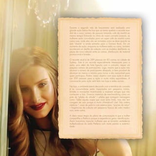 Durante o segundo mês de lançamento será realizada uma
      grande ação below the line que vai tentar quebrar o recorde mun-
      dial de o maior número de pessoas tomando café da manhã ao
      mesmo tempo! Entrando no clima do nosso conceito Lovesick, as
      mulheres serão convidadas para um super café da manhã numa
      cama rosa, onde elas vão ser mimadas como se deve quando se
      está “doente” e ainda entrarão para o Guiness Book. Em um
      momento da ação, enquanto as mulheres estão na cama, também
      acontecerá um desﬁle da coleção com as modelos desﬁlando as
      peças da nova coleção entre as camas, distribuição de material
      promocional e brindes.

      O recorde atual é de 289 pessoas em 85 camas na cidade de
      Sydney. Este é um recorde especialmente interessante para a
      ação, pois além da forte ligação com o conceito, requer um
      pequeno número de participantes. Logo, mesmo que a ação não
      alcance o número de participantes desejado, é bem provável de
      alcançar ao menos o mínimo para tornar o dia memorável para
      quem participou. Porém, nosso objetivo com essa ação é alcan-
      çar 500 pessoas para a ação e muita mídia espontânea. A
      convocação para ação será feita nas lojas e redes sociais.

      Na loja, o ambiente estará decorado com a temática do conceito
      e as consumidoras serão impactadas por pequenos mimos,
      brindes e mini-ações incentivando a trazerem amigas que não
      conhecem a loja. Diversos materiais de merchandising como um
      pote de “pílulas de atitude” – pílulas que carregam mensagens
      como “Sabe aquela roupa que você acha linda, mas não tem
      coragem de usar porque é muito chamativa? Use! São ordens
      médicas.”; ursos de pelúcia com estetoscópio; “poções do amor”
      – fragrâncias da coleção em pequenos frascos de vidro medici-
      nais; entre outros.

      A ideia nessa etapa do plano de comunicação é que a mulher
      compartilhe a Prefácio porque a experiência gerou identiﬁcação.
      Assim buscamos impactar mulheres que se tornarão verdadeiras
      multiplicadoras do estilo Prefácio com muita paixão e autentici-
      dade.




144
 