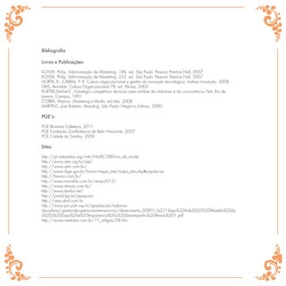 Bibliografia

Livros e Publicações:

KOTLER, Philip. Administração de Marketing. 188. ed. São Paulo: Pearson Prentice Hall, 2007
KOTLER, Philip. Administração de Marketing. 235. ed. São Paulo: Pearson Prentice Hall, 2007
HORTA, R.; CABRAL, P. R. Cultura organizacional e gestão da inovação tecnológica. Instituto Inovação, 2008.
DIAS, Reinaldo. Cultura Organizacional.78. ed. Alinea, 2003
PORTER,Michel E., Estratégia competitiva: técnicas para análise de indústrias e da concorrência.7ed. Rio de
Janeiro: Campus, 1991.
COBRA, Marcos. Marketing e Moda. ed Ltda, 2008
MARTINS, José Roberto. Branding. São Paulo: Negócio Editora, 2000

PGE’s:

PGE Brownie Cafeteria, 2011
PGE Fundação Zoo-Botânica de Belo Horizonte, 2007
PGE Cidade do Samba, 2009

Sites:

http://pt.wikipedia.org/wiki/Hist%C3%B3ria_da_moda
http://www.abit.org.br/site/
http://www.iemi.com.br/
http://www.ibge.gov.br/home/mapa_site/mapa_site.php#populacao
http://farmrio.com.br/
http://www.mariaﬁlo.com.br/verao2012/
http://www.dressto.com.br/
http://www.textilia.net/
http://portal.fgv.br/pesquisas
http://veja.abril.com.br
http://www.pro.poli.usp.br/graduacao/todas-as-
disciplinas/gestao-de-operacoes-em-servicos/oferecimento_00001/p2314apo%20Aula%205%20Modelo%20do
s%205%20Gaps%20e%20Importancia%20x%20Desempenho%20Versao%201.pdf
http://www.merkatus.com.br/11_artigos/28.htm
 