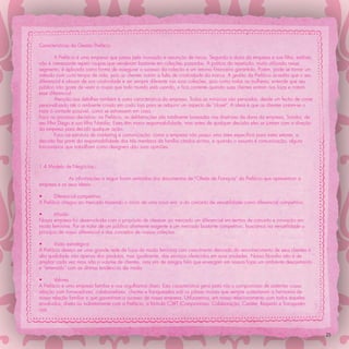 Características da Gestão Prefácio

        A Prefácio é uma empresa que preza pela inovação e assunção de riscos. Segundo a dona da empresa e sua ﬁlha, estilista,
não é interessante repetir roupas que venderam bastante em coleções passadas. A prática da repetição, muito utilizada nesse
segmento, é aplicada como forma de assegurar o sucesso da coleção e um retorno ﬁnanceiro garantido. Porém, pode se tornar um
método com curto tempo de vida, pois as clientes notam a falta de criatividade da marca. A gestão da Prefácio acredita que o seu
diferencial é abusar de sua criatividade e ser sempre diferente nas suas coleções, pois como todas as mulheres, entende que seu
público não gosta de vestir a roupa que todo mundo está usando, e ﬁca contente quando suas clientes entram nas lojas e notam
esse diferencial.
        Atenção aos detalhes também é outra característica da empresa. Todas as minúcias são pensadas, desde um fecho de correr
personalizado até o ambiente criado em cada loja para se adquirir um aspecto de “closet”. A ideia é que as clientes sintam-se o
mais à vontade possível, como se estivessem em casa.
Foco no processo decisório: na Prefácio, as deliberações são totalmente baseadas nas diretrizes da dona da empresa, Sandra, de
seu ﬁlho Diego e sua ﬁlha Natália. Estes têm maior responsabilidade, mas antes de qualquer decisão eles se juntam com a direção
da empresa para decidir qualquer ação.
        Foco na estrutura de marketing e comunicação: como a empresa não possui uma área especíﬁca para estes setores, a
decisão faz parte da responsabilidade dos três membros da família citados acima, e quando o assunto é comunicação, alguns
funcionários que trabalham como designers dão suas opiniões.


1.4 Modelo de Negócios

             As informações a seguir foram extraídas dos documentos de “Oferta de Franquia” da Prefácio que apresentam a
empresa e os seus ideais.

•      Diferencial competitivo
A Prefácio chegou ao mercado trazendo o início de uma nova era: a do conceito de versatilidade como diferencial competitivo.

•       Missão
Nossa empresa foi desenvolvida com o propósito de oferecer ao mercado um diferencial em termos de conceito e inovação em
moda feminina. Por se tratar de um público altamente exigente e um mercado bastante competitivo, buscamos na versatilidade o
princípio de nosso diferencial e dos conceitos de nossas coleções.

•      Visão estratégica
A Prefácio deseja ser uma grande rede de lojas de moda feminina com crescimento derivado do reconhecimento de seus clientes à
alta qualidade não apenas dos produtos, mas igualmente, dos serviços oferecidos em suas unidades. Nossa ﬁlosoﬁa não é de
ampliar cada vez mais não o volume de clientes, mas sim de amigos ﬁéis que enxergam em nossas lojas um ambiente descontraído
e “antenado” com as últimas tendências da moda.

•      Valores
A Prefácio é uma empresa familiar e nos orgulhamos disso. Esta característica gera para nós o compromisso de sustentar nossa
relação com fornecedores, colaboradores, clientes e franqueados sob os pilares morais que sempre sustentaram a harmonia de
nossa relação familiar e que garantiram o sucesso de nossa empresa. Utilizaremos, em nosso relacionamento com todos aqueles
envolvidos, direta ou indiretamente com a Prefácio, a fórmula C3RT (Compromisso, Colaboração, Caráter, Respeito e Transparên-
cia).




                                                                                                                                   25
 