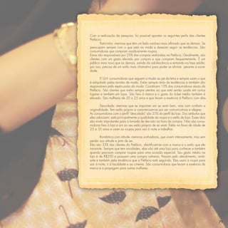 Com a realização da pesquisa, foi possível apontar os seguintes perﬁs das clientes
Prefácio:
        Patricinha: meninas que têm um lado vaidoso mais aﬂorado que as demais. Se
preocupam sempre com o que está na moda e desejam seguir as tendências. São
consumidoras que compram assiduamente roupas.
Essas são responsáveis por 25% das compras realizadas na Prefácio. Geralmente, são
clientes com um gasto elevado por compra e que compram frequentemente. É um
público mais novo que as demais, saindo da adolescência e entrando na fase adulta;
por isso, precisa de um estilo mais chamativo para poder se aﬁrmar perante a socie-
dade.

        IT Girl: consumidoras que seguem a moda ao pé da letra e sempre usam o que
é estipulado pelas revistas de moda. Estão sempre atrás de tendências e também são
responsáveis pela repercussão da moda. Constituem 15% das consumidoras atuais da
Prefácio. São clientes que estão sempre atentas ao que está sendo usado em outros
lugares e também em lojas. São ﬁeis à marca e o gasto do ticket médio também é
elevado. São mulheres de 20 a 25 anos e que levam a essência à Prefácio com elas.

        Descolada: meninas que se importam em se vestir bem, mas com conforto e
originalidade. Tem estilo próprio e caracterizam-se por ser comunicativas e alegres.
As consumidoras com o perﬁl “descolada” são 25% do perﬁl da loja. Dos atributos que
elas valorizam, está principalmente a qualidade da roupa e o estilo da loja. Esses dois
são muito importantes para a tomada de decisão na hora da compra. Não são consu-
midoras ﬁeis à loja e sim ao seu estilo próprio de se vestir. Estão na faixa de idade de
25 a 35 anos e usam as roupas para sair à noite e trabalhar.

        Romântica com atitude: meninas sonhadoras, que vivem intensamente, mas sem
perder sua atitude e jeito de ser.
Elas são 35% das clientes da Prefácio, identiﬁcam-se com a marca e o estilo que ela
transmite. Sempre que tem novidades, elas vão até uma loja para conhecer e também
quando precisam comprar roupas para uma ocasião especial. Seu gasto médio na
loja é de R$250 e possuem uma compra rotineira. Prezam pelo atendimento, ambi-
ente e também pela tendência que a Prefácio está seguindo. Elas usam a roupa para
sair à noite, ir à faculdade e ao cinema. São consumidoras que levam a essência da
marca e a propagam para outras mulheres.




                                                                                           71
 