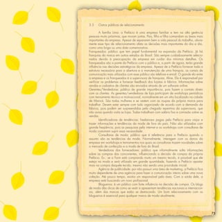 3.5    Outros públicos de relacionamento

        A família Lima: a Prefácio é uma empresa familiar e tem na alta gerência
pessoas muito próximas, que moram juntas. Pais, ﬁlho e ﬁlha comandam as áreas mais
importantes da empresa. Apesar de separarem bem a vida pessoal do trabalho, obvia-
mente esse tipo de relacionamento afeta as decisões mais importantes do dia a dia,
como uma briga ou uma data comemorativa.
Franqueados: público que tem papel fundamental na expansão da Prefácio. Já há
franquias da marca em outros estados do Brasil. São sempre cuidadosamente selecio-
nados devido à preocupação da empresa em cuidar dos mínimos detalhes. Os
franqueados são a ponte da Prefácio com o público e, a partir de agora, terão grande
inﬂuência nas decisões estratégicas da empresa. Apesar de a Prefácio fornecer toda a
estrutura necessária para a abertura e a manutenção de uma franquia, os canais de
comunicação mais utilizados com esse público são telefone e email. O grande elo entre
a empresa e os franqueados é a supervisora de franquias, Aline. Ela é responsável por
veriﬁcar os problemas e fornecer feedback dos lojistas à fábrica. Informações sobre
vendas e cadastros de clientes são enviados através de um software online.
Gerentes/Vendedoras: público de grande importância, pois fazem o contato direto
com os clientes. As gerentes/vendedoras de loja participam de workshops periódicos
com treinamento técnico e motivacional, normalmente em um sítio localizado na cidade
de Maricá. São todas mulheres e se vestem com as roupas da própria marca para
trabalhar. Devem estar sempre com tudo organizado de acordo com a demanda da
fábrica, pois podem ser surpreendidas pela chegada repentina da supervisora, que
não avisa quando visita as lojas. Todas trabalham com salário ﬁxo e comissão sobre as
vendas.
        Identiﬁcadoras de tendências: freelancers pagas pela Prefácio para viajar e
trazer informações e tendências da moda de fora do país. Não são utilizadas com
grande freqüência, pois as pesquisas pela internet e os workshops com consultoras de
moda costumam suprir essa necessidade.
        Consultoras de moda: público que é referência para a Prefácio quando o
assunto são as tendências da moda. Normalmente, interagem com os donos da
empresa em workshops e treinamentos nos quais as consultoras trazem novidades sobre
o mercado de confecção e a moda de fora do Brasil.
        Vendedoras dos fornecedores: público que informalmente solta informações
sobre as compras das concorrentes, inﬂuenciando a decisão de compra da própria
Prefácio. Ex.: se a Farm está comprando muito um mesmo tecido, é provável que ele
esteja na moda e será utilizado em grande quantidade, fazendo a Prefácio apostar
mais na compra daquele tecido, mesmo não sendo uma prioridade inicial.
        Agência de publicidade: por não possuir uma área de marketing, a Prefácio ﬁca
muito dependente de uma agência para fazer a comunicação inteira sobre uma nova
coleção. Até pouco tempo, existia um responsável pela área. Com a saída dele, a
empresa está buscando um novo proﬁssional.
        Blogueiros: é um público com forte inﬂuência na decisão de compra. Os blogs
de moda dão dicas de como se vestir e apresentam tendências nacionais e internacion-
ais, além das marcas que estão se destacando. Um bom relacionamento com os
blogueiros é essencial para qualquer marca de moda atualmente.




                                                                                        75
 