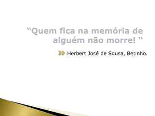 “Quem fica na memória de alguém não morre! “      Herbert José de Sousa, Betinho.2