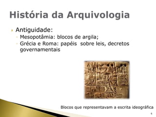 Antiguidade: Mesopotâmia: blocos de argila;Grécia e Roma: papéis  sobre leis, decretos governamentaisHistória da ArquivologiaBlocos que representavam a escrita ideográfica6