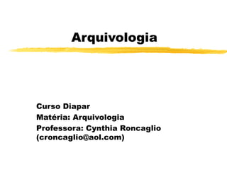 Arquivologia
Curso Diapar
Matéria: Arquivologia
Professora: Cynthia Roncaglio
(croncaglio@aol.com)
 