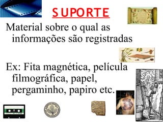 Material sobre o qual as
informações são registradas
Ex: Fita magnética, película
filmográfica, papel,
pergaminho, papiro etc.
S UPORTE
 