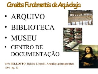 ConceitosFundamentaisdeArquivologia
• ARQUIVO
• BIBLIOTECA
• MUSEU
• CENTRO DE
DOCUMENTAÇÃO
Ver: BELLOTTO, Heloísa Liberalli. Arquivos permanentes:
1991 (pg. 43)
 