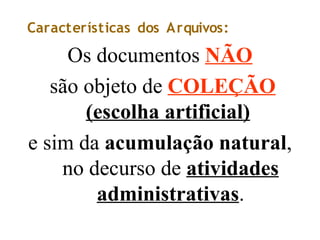 Características dos Arquivos:
Os documentos NÃO
são objeto de COLEÇÃO
(escolha artificial)
e sim da acumulação natural,
no decurso de atividades
administrativas.
 