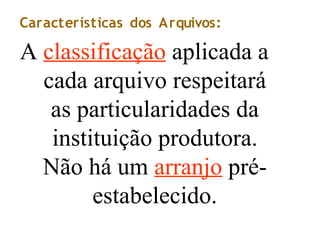 Características dos Arquivos:
A classificação aplicada a
cada arquivo respeitará
as particularidades da
instituição produtora.
Não há um arranjo pré-
estabelecido.
 