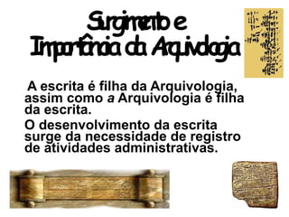 Surgimentoe
ImportânciadaArquivologia
A escrita é filha da Arquivologia,
assim como a Arquivologia é filha
da escrita.
O desenvolvimento da escrita
surge da necessidade de registro
de atividades administrativas.
 
