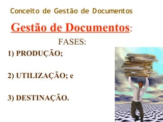 Gestão de Documentos:
FASES:
1) PRODUÇÃO;
2) UTILIZAÇÃO; e
3) DESTINAÇÃO.
Conceito de Gestão de Documentos
 