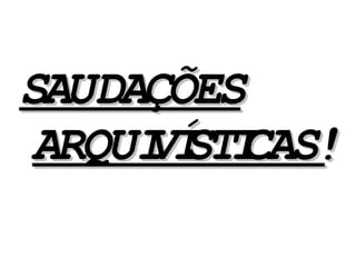 SAUDAÇÕESSAUDAÇÕES
ARQUIVÍSTICAS!ARQUIVÍSTICAS!
 