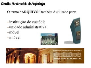 ConceitosFundamentaisdeArquivologia
O termo “ARQUIVO” também é utilizado para:
–instituição de custódia
–unidade administrativa
–móvel
–imóvel
 