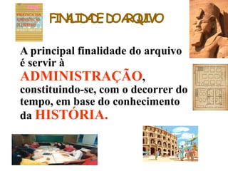 FINALIDADEDOARQUIVO
A principal finalidade do arquivo
é servir à
ADMINISTRAÇÃO,
constituindo-se, com o decorrer do
tempo, em base do conhecimento
da HISTÓRIA.
 