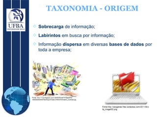 TAXONOMIA - ORIGEM Sobrecarga  de informação; Labirintos  em busca por informação;  Informação  dispersa  em diversas  bases de dados  por toda a empresa;  